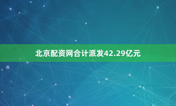 北京配资网合计派发42.29亿元
