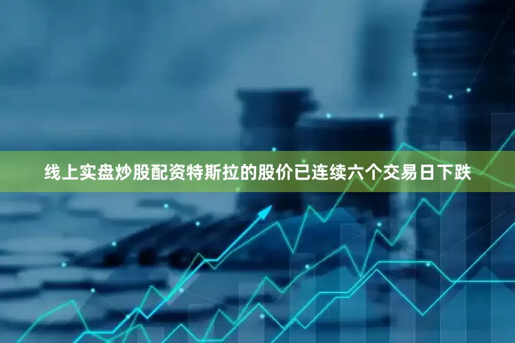 线上实盘炒股配资特斯拉的股价已连续六个交易日下跌