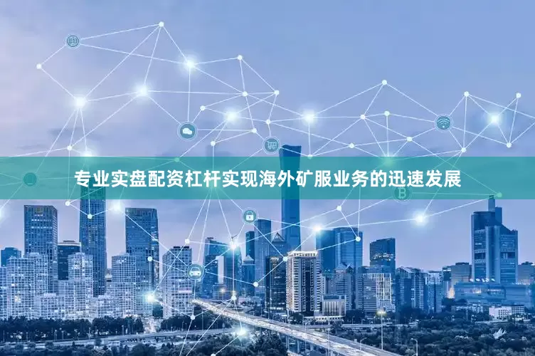 专业实盘配资杠杆实现海外矿服业务的迅速发展