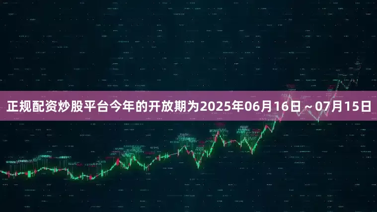 正规配资炒股平台今年的开放期为2025年06月16日～07月15日