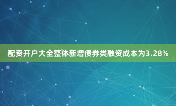 配资开户大全整体新增债券类融资成本为3.28%