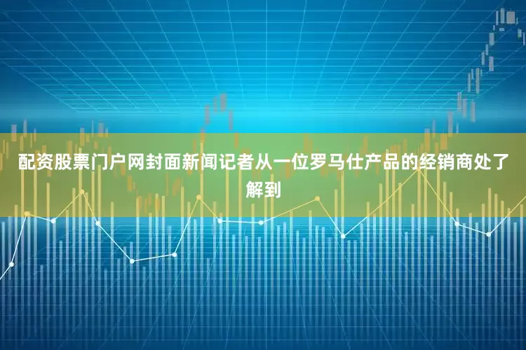 配资股票门户网封面新闻记者从一位罗马仕产品的经销商处了解到