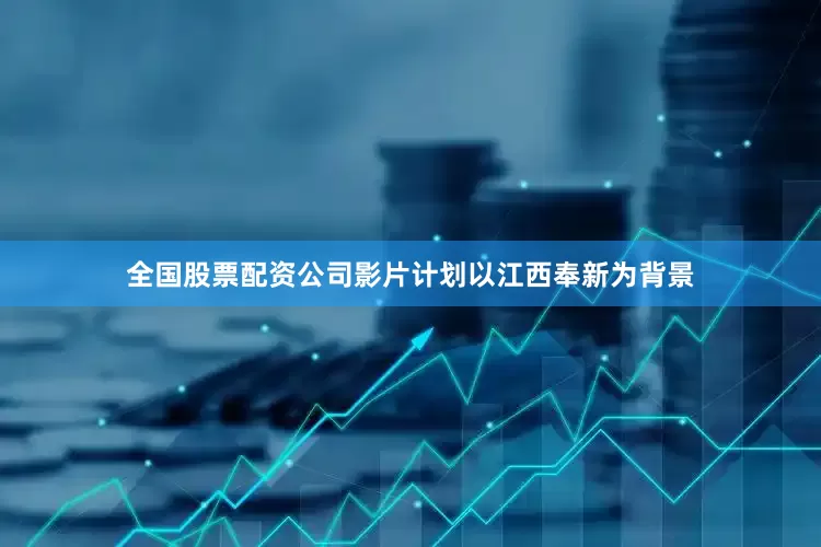 全国股票配资公司影片计划以江西奉新为背景