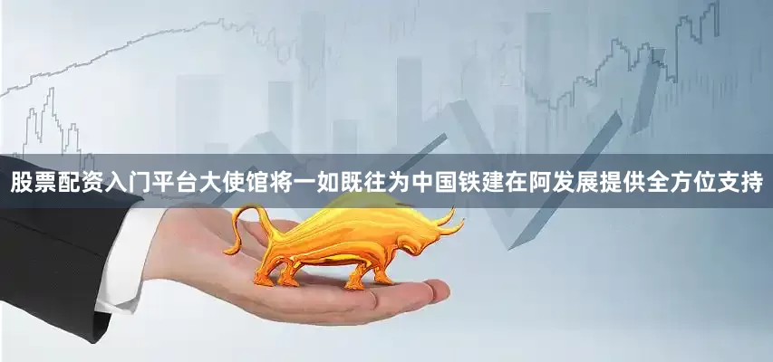 股票配资入门平台大使馆将一如既往为中国铁建在阿发展提供全方位支持