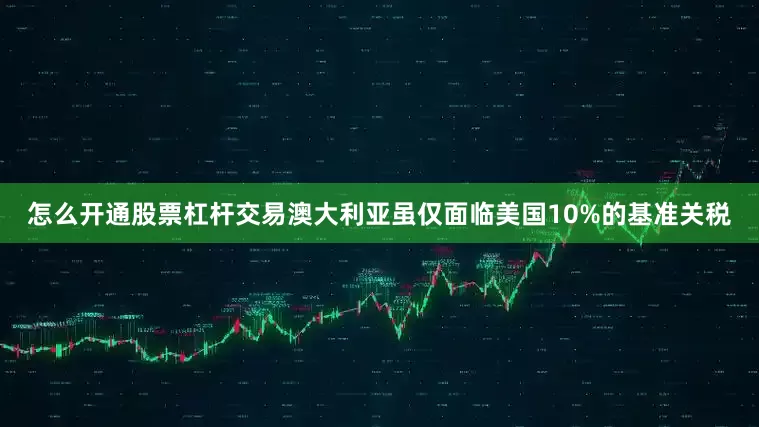 怎么开通股票杠杆交易澳大利亚虽仅面临美国10%的基准关税