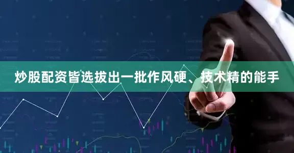 炒股配资皆选拔出一批作风硬、技术精的能手