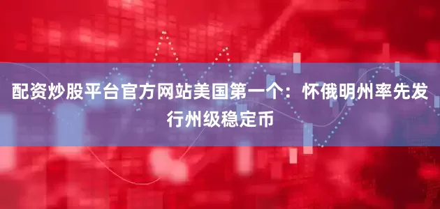 配资炒股平台官方网站美国第一个：怀俄明州率先发行州级稳定币
