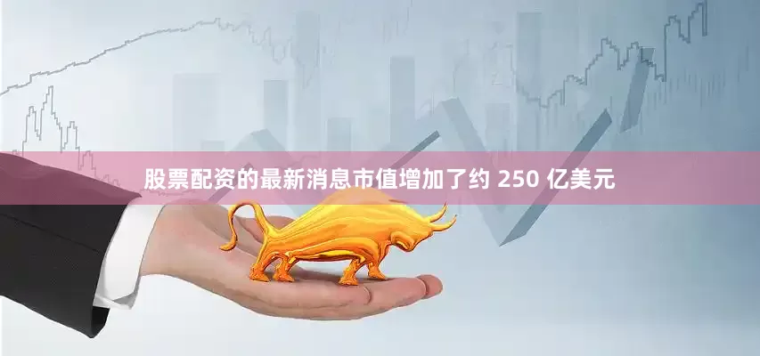 股票配资的最新消息市值增加了约 250 亿美元