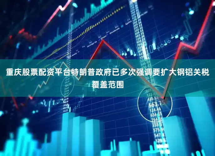 重庆股票配资平台特朗普政府已多次强调要扩大钢铝关税覆盖范围